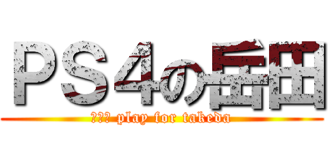 ＰＳ４の岳田 ( ＰＳ４ play for takeda )