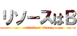 リソースはＢ (attack on titan)