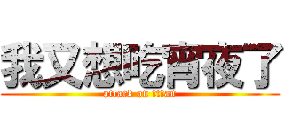 我又想吃宵夜了 (attack on titan)