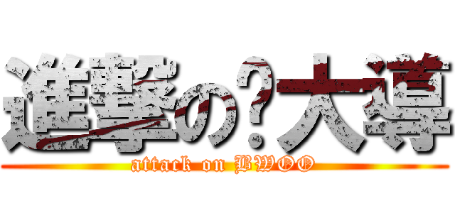 進撃の褚大導 (attack on BWOO)