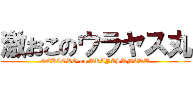 激おこのウラヤス丸 (GEKIOKO on URAYASUMARU)
