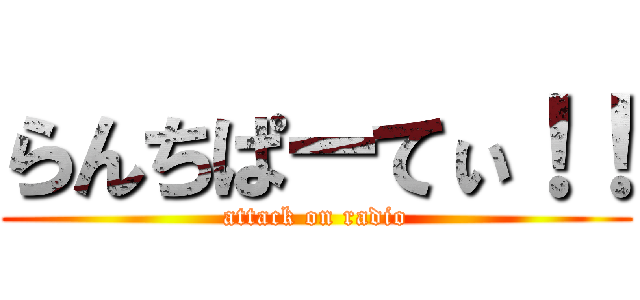 らんちぱーてぃ！！ (attack on radio)