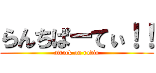 らんちぱーてぃ！！ (attack on radio)