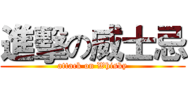 進擊の威士忌 (attack on Whisky)