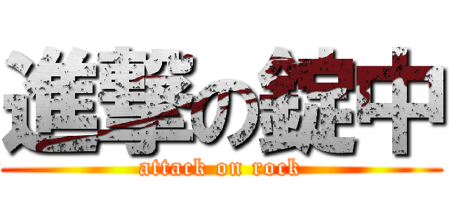 進撃の錠中 (attack on rock)