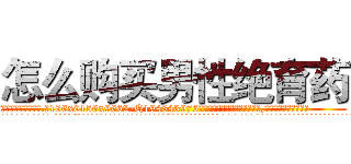 怎么购买男性绝育药 (怎么购买男性绝育药【电.话186x0156x9662-Q194843976林氏药业】我们做的是长期生意,靠的是老客户长期支持
参考消息网2月20日报道 韩媒称，“剩女多、离婚率高的城市，房价一定会上涨。”这是中国经济学家金岩石2016年12月参加在上海举行的房地产相关论坛时说的话。
)