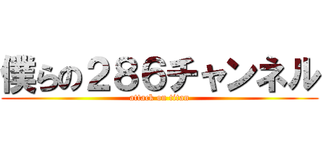 僕らの２８６チャンネル (attack on titan)