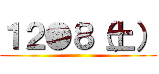 １２●８（土） ()