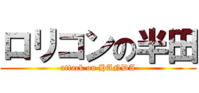 ロリコンの半田 (attack on HANDA)