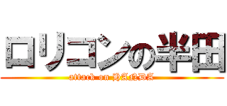 ロリコンの半田 (attack on HANDA)