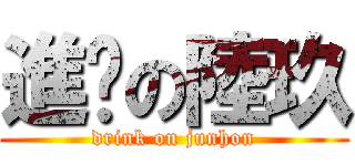 進擊の陸玖 (drink on junhon)