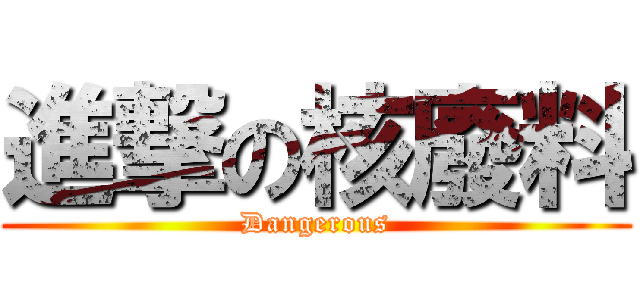 進撃の核廢料 (Dangerous)
