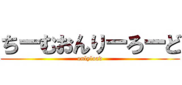 ちーむおんりーろーど (onlyload)