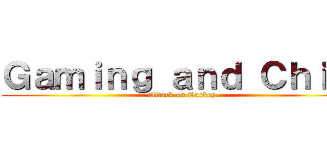 Ｇａｍｉｎｇ ａｎｄ Ｃｈｉｌｌ (Attack on Turkey)