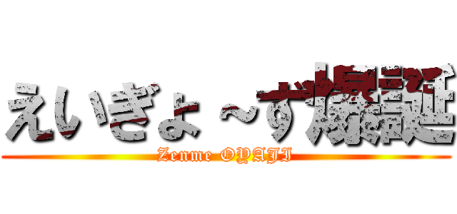 えいぎょ～ず爆誕 (Zenme OYAJI)