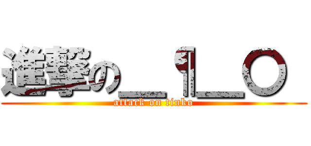 進撃の＿¶＿〇  (attack on tinko)