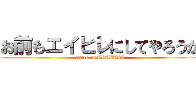 お前もエイヒレにしてやろうか (attack on ARABAKI)