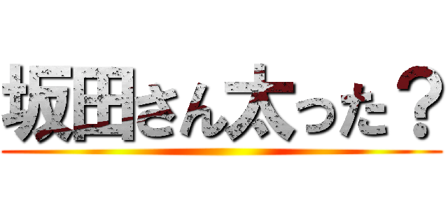 坂田さん太った？ ()