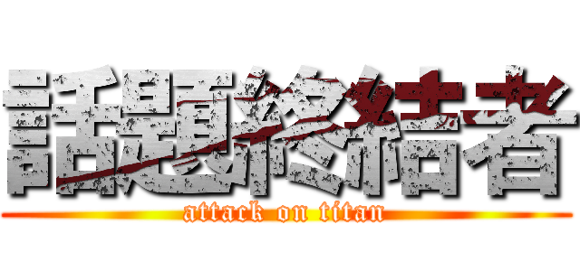 話題終結者 (attack on titan)
