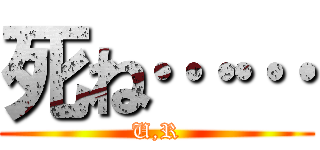 死ね…… (U,R)