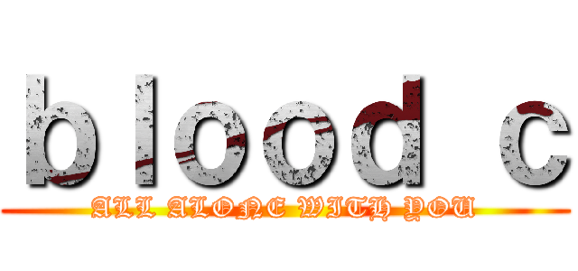 ｂｌｏｏｄ ｃ (ALL ALONE WITH YOU)