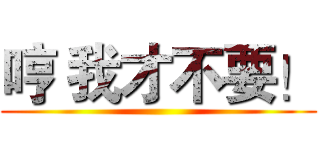 哼 我才不要！ ()