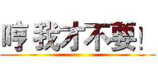 哼 我才不要！ ()