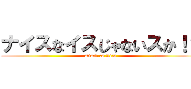 ナイスなイスじゃないスか！？ (attack on titan)