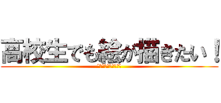 高校生でも絵が描きたい！ (お絵描きしてまぁーす)