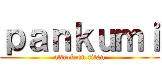 ｐａｎｋｕｍｉ (attack on titan)