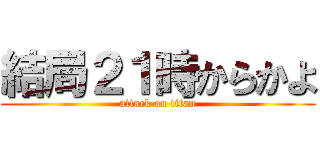 結局２１時からかよ (attack on titan)