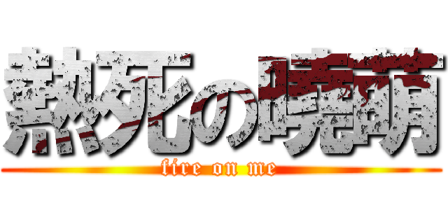 熱死の曉萌 (fire on me)