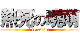熱死の曉萌 (fire on me)