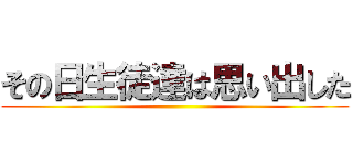 その日生徒達は思い出した ()