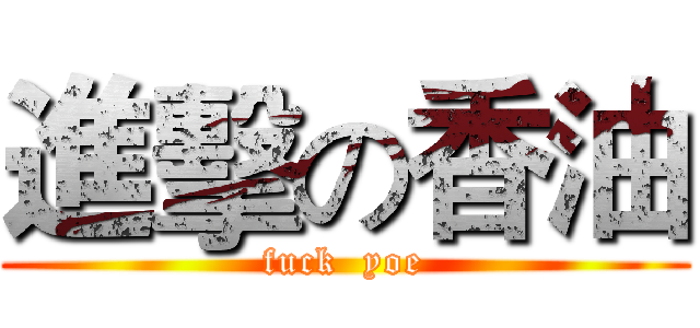 進擊の香油 (fuck  yoe)