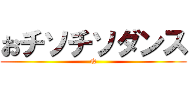 おチソチソダンス (Q)