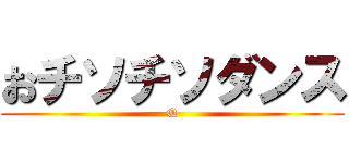 おチソチソダンス (Q)