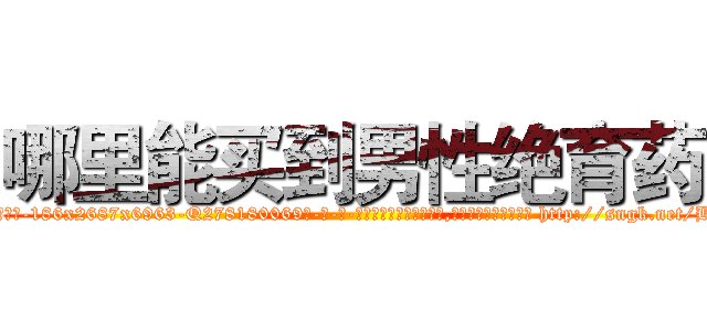 哪里能买到男性绝育药 (哪里能买到男性绝育药【电-186x2687x6963-Q278180069元-吉-药-业】我们做的是长期生意,靠的是老客户长期支持 http://sngk.net/BCS4y7
)