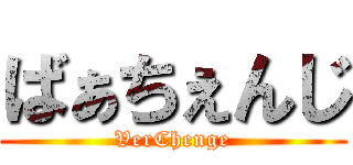 ばぁちぇんじ (VerChenge)