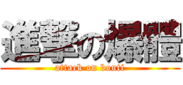 進撃の爆體 (attack on bouti)