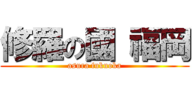 修羅の國 福岡 (asura fukuoka)