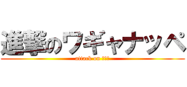 進撃のワギャナッペ (attack on ワギナ)