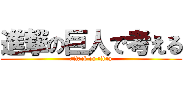 進撃の巨人で考える (attack on titan)