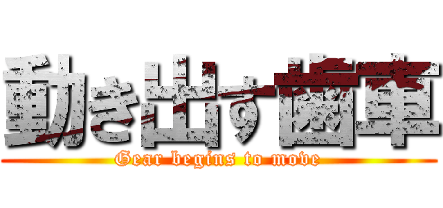 動き出す歯車 (Gear begins to move)