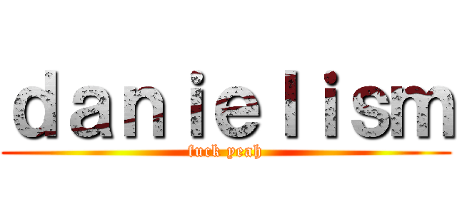 ｄａｎｉｅｌｉｓｍ (fuck yeah)