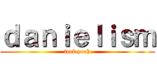 ｄａｎｉｅｌｉｓｍ (fuck yeah)