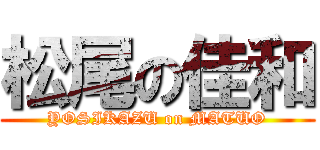 松尾の佳和 (YOSIKAZU on MATUO)