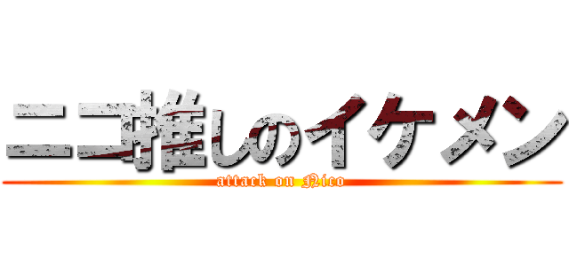 ニコ推しのイケメン (attack on Nico)