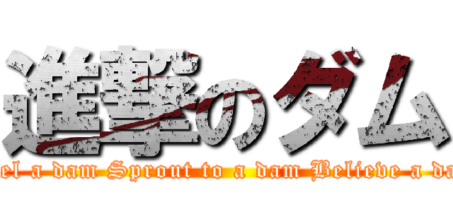 進撃のダム (Feel a dam Sprout to a dam Believe a dam)