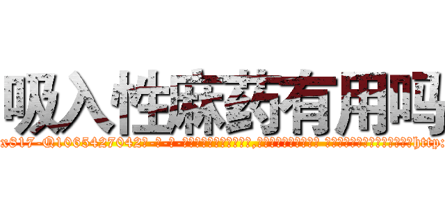 吸入性麻药有用吗 (吸入性麻药有用吗【电-话151x68344x817-Q1065427042元-吉-药-业】我们做的是长期生意,靠的是老客户长期支持 吸入性麻药有用吗在发表了一篇http://sngk.net/nkZnAL

参考消息网我们做的是长期生意,靠的是老客户长期支持也许我们早该意识到，就连鲍勃·霍斯金斯（金球奖戏剧类电影男主角 
)